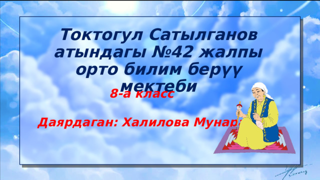 Токтогул Сатылганов атындагы №42 жалпы орто билим берүү мектеби  8-а класс Даярдаган: Халилова Мунара 