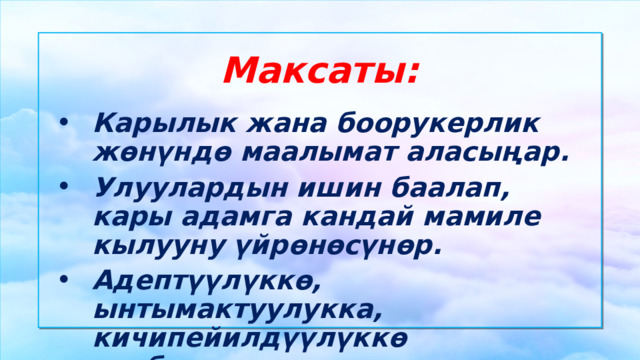 Максаты: Карылык жана боорукерлик жөнүндө маалымат аласыңар. Улуулардын ишин баалап, кары адамга кандай мамиле кылууну үйрөнөсүнөр. Адептүүлүккө, ынтымактуулукка, кичипейилдүүлүккө тарбияланасыңар.  