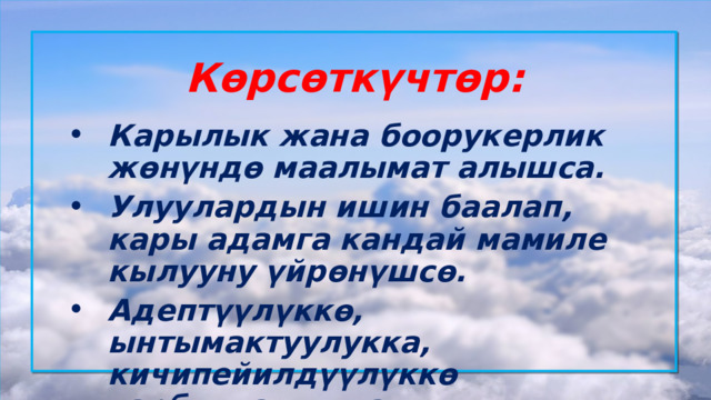 Көрсөткүчтөр: Карылык жана боорукерлик жөнүндө маалымат алышса. Улуулардын ишин баалап, кары адамга кандай мамиле кылууну үйрөнүшсө. Адептүүлүккө, ынтымактуулукка, кичипейилдүүлүккө тарбияланышса.  