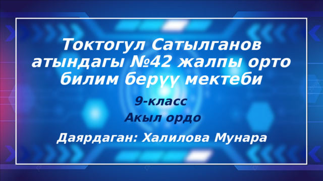 Токтогул Сатылганов атындагы №42 жалпы орто билим берүү мектеби  9-класс Акыл ордо Даярдаган: Халилова Мунара 