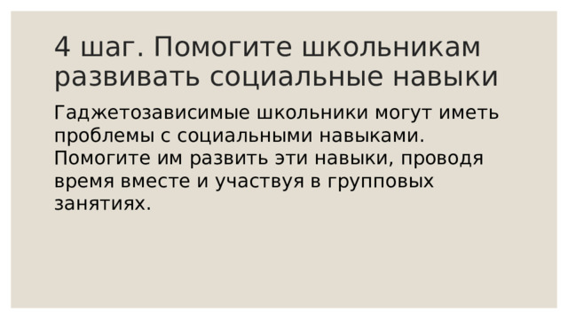 4 шаг. Помогите школьникам развивать социальные навыки Гаджетозависимые школьники могут иметь проблемы с социальными навыками. Помогите им развить эти навыки, проводя время вместе и участвуя в групповых занятиях. 