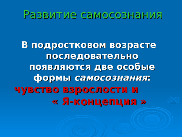  Развитие самосознания В подростковом возрасте последовательно появляются две особые формы самосознания : чувство взрослости и « Я-концепция »   