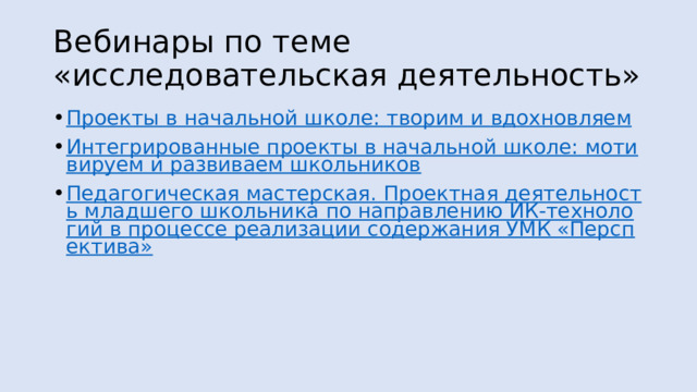 Вебинары по теме «исследовательская деятельность» Проекты в начальной школе: творим и вдохновляем Интегрированные проекты в начальной школе: мотивируем и развиваем школьников Педагогическая мастерская. Проектная деятельность младшего школьника по направлению ИК-технологий в процессе реализации содержания УМК «Перспектива» 
