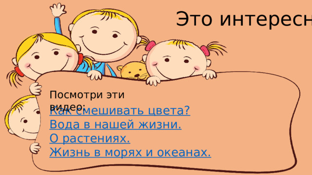 Это интересно! Посмотри эти видео: Как смешивать цвета? Вода в нашей жизни. О растениях. Жизнь в морях и океанах. 