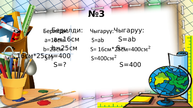 № 3  Берилди: Чыгаруу:  а=16см S=ab  b=25cм S= 16cм*25см=400  S=? S=400   