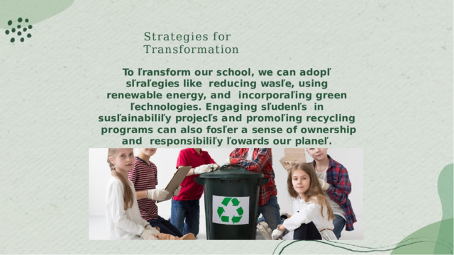 Strategies  for  Transformation To  ľransform  our  school,  we  can  adopľ  sľraľegies  like  reducing  wasľe,  using  renewable  energy,  and  incorporaľing  green  ľechnologies.  Engaging  sľudenľs  in  susľainabiliľy  projecľs  and  promoľing  recycling  programs  can  also  fosľer  a  sense  of  ownership  and  responsibiliľy  ľowards  our  planeľ. 