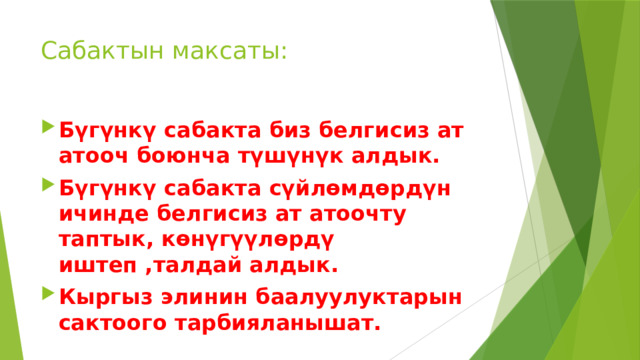 Сабактын максаты:   Бүгүнкү сабакта биз белгисиз ат атооч боюнча түшүнүк алдык. Бүгүнкү сабакта сүйлөмдөрдүн ичинде белгисиз ат атоочту таптык, көнүгүүлөрдү иштеп ,талдай алдык. Кыргыз элинин баалуулуктарын сактоого тарбияланышат.  