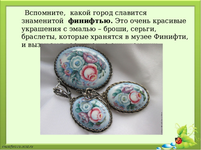  Вспомните, какой город славится знаменитой   финифтью.  Это очень красивые украшения с эмалью – броши, серьги, браслеты, которые хранятся в музее Финифти, и вызывают восхищение окружающих. 