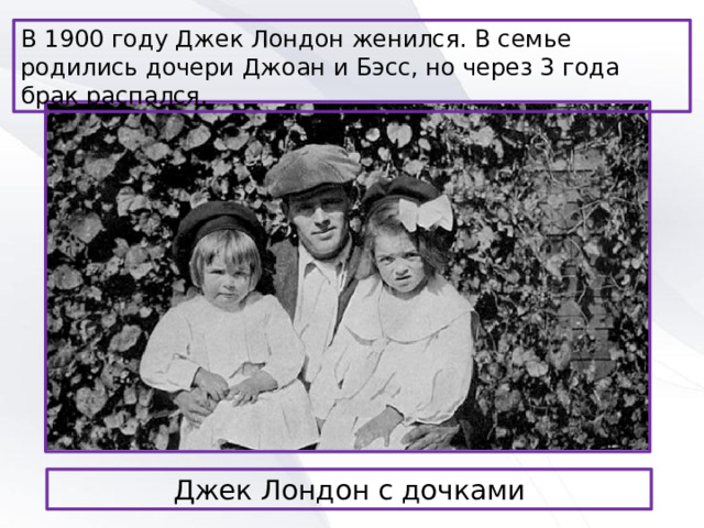 В 1900 году Джек Лондон женился. В семье родились дочери Джоан и Бэсс, но через 3 года брак распался. Джек Лондон с дочками 