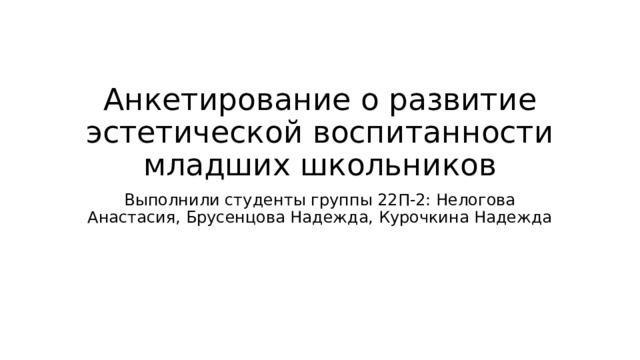 Анкетирование о развитие эстетической воспитанности младших школьников Выполнили студенты группы 22П-2: Нелогова Анастасия, Брусенцова Надежда, Курочкина Надежда 