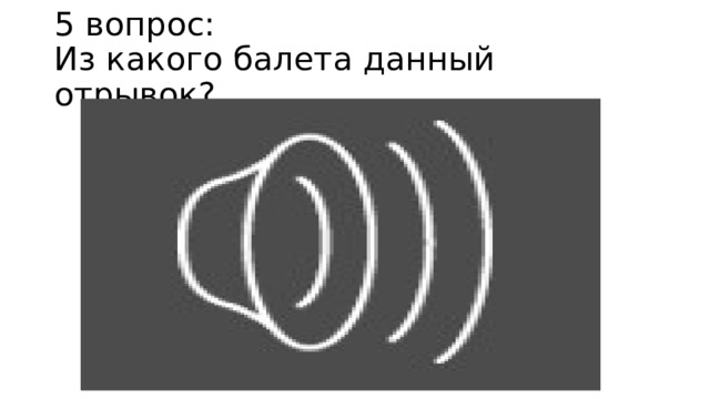 5 вопрос:  Из какого балета данный отрывок? 