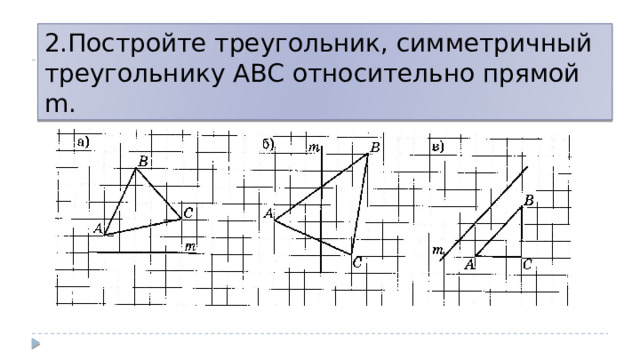 2.Постройте треугольник, симметричный треугольнику АВС относительно прямой m. 