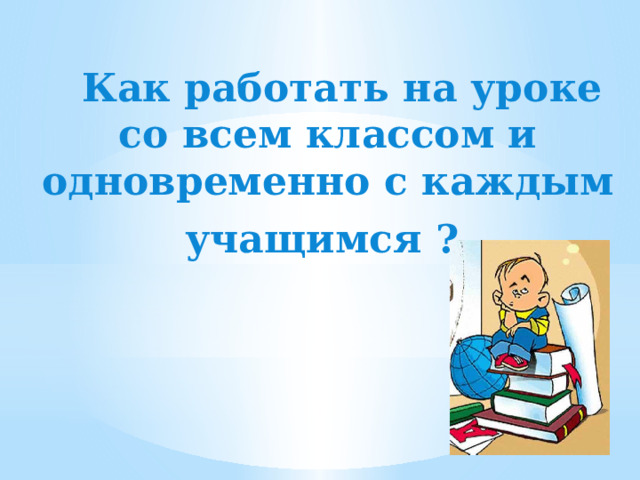  Как работать на уроке со всем классом и одновременно с каждым учащимся ? 