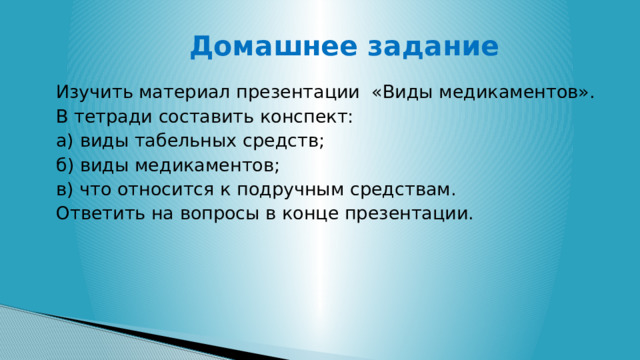  Домашнее задание Изучить материал презентации «Виды медикаментов». В тетради составить конспект: а) виды табельных средств; б) виды медикаментов; в) что относится к подручным средствам. Ответить на вопросы в конце презентации. 