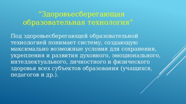  “ Здоровьесберегающая образовательная технология” Под здоровьесберегающей образовательной технологией понимает систему, создающую максимально возможные условия для сохранения, укрепления и развития духовного, эмоционального, интеллектуального, личностного и физического здоровья всех субъектов образования (учащихся, педагогов и др.).  
