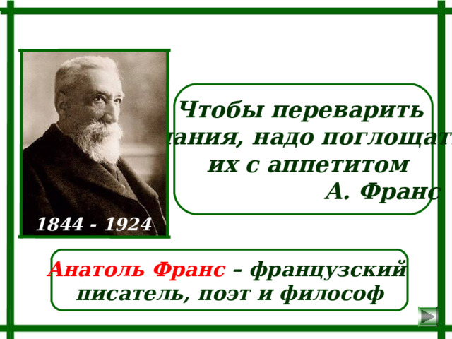 Чтобы переварить знания, надо поглощать  их с аппетитом  А. Франс 1844 - 1924 Анатоль Франс – французский писатель, поэт и философ 