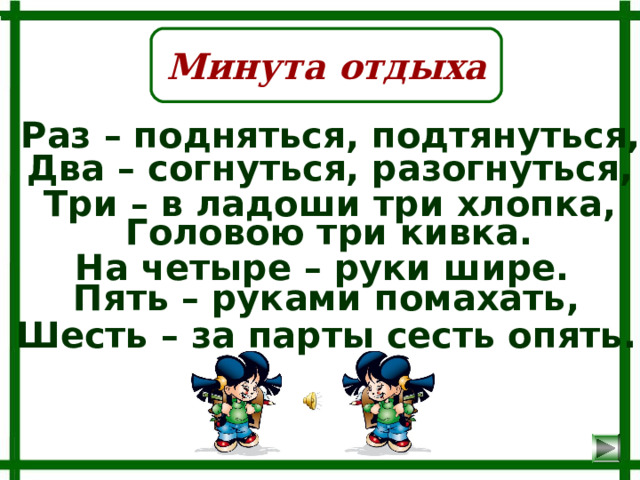 Минута отдыха Раз – подняться, подтянуться, Два – согнуться, разогнуться, Три – в ладоши три хлопка, Головою три кивка. На четыре – руки шире. Пять – руками помахать, Шесть – за парты сесть опять. 