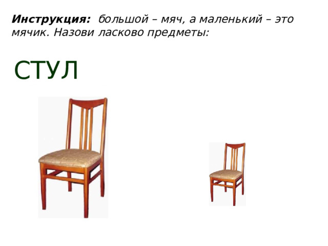 Инструкция: большой – мяч, а маленький – это мячик. Назови ласково предметы:      СТУЛ  
