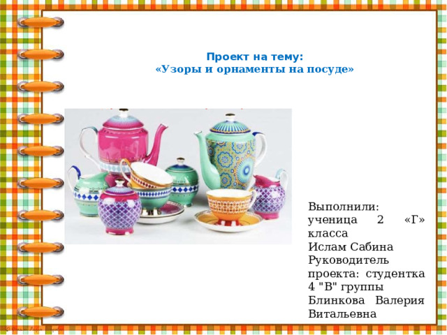  Проект на тему:  «Узоры и орнаменты на посуде»   Выполнили: ученица 2 «Г» класса Ислам Сабина Руководитель проекта: студентка 4 