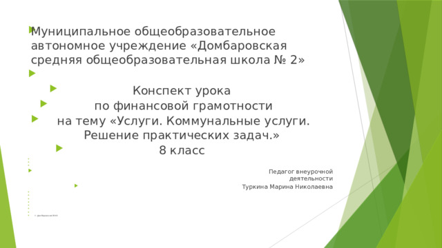Муниципальное общеобразовательное автономное учреждение «Домбаровская средняя общеобразовательная школа № 2»   Конспект урока  по финансовой грамотности  на тему «Услуги. Коммунальные услуги. Решение практических задач.» 8 класс        Педагог внеурочной деятельности Туркина Марина Николаевна                П. Домбаровский 2019 