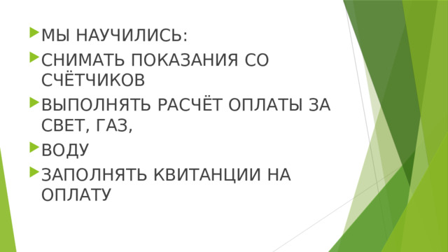 МЫ НАУЧИЛИСЬ: СНИМАТЬ ПОКАЗАНИЯ СО СЧЁТЧИКОВ ВЫПОЛНЯТЬ РАСЧЁТ ОПЛАТЫ ЗА СВЕТ, ГАЗ, ВОДУ ЗАПОЛНЯТЬ КВИТАНЦИИ НА ОПЛАТУ 