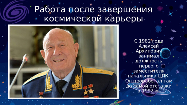 Работа после завершения космической карьеры С 1982 года Алексей Архипович занимал должность первого заместителя начальника ЦПК. Он проработал там до самой отставки в 1992-м. 
