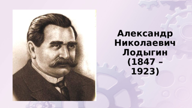 Александр Николаевич Лодыгин  (1847 – 1923) 