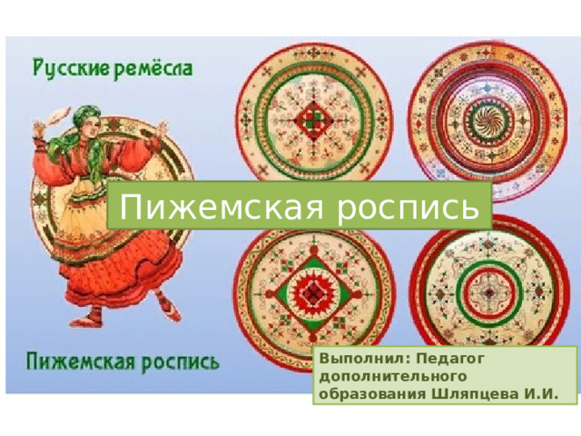 Пижемская роспись Выполнил: Педагог дополнительного образования Шляпцева И.И. 