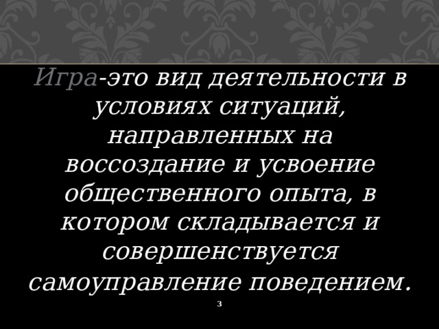  Игра -это вид деятельности в условиях ситуаций, направленных на воссоздание и усвоение общественного опыта, в котором складывается и совершенствуется самоуправление поведением . 1 