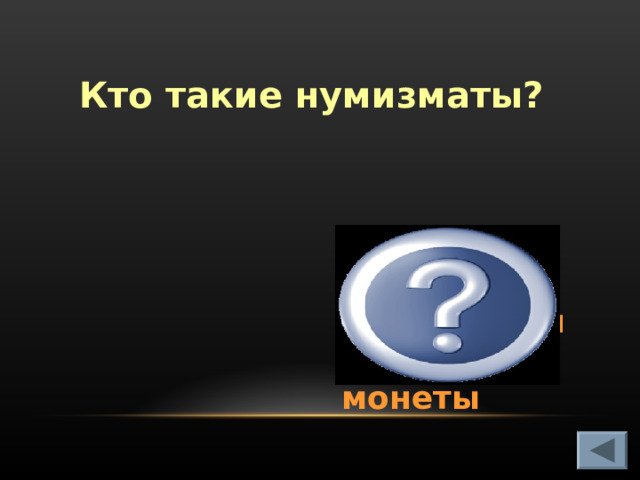 Кто такие нумизматы? Люди, которые коллекциони-руют монеты  