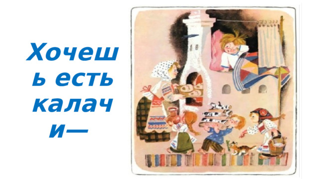 Хочешь есть калачи— 