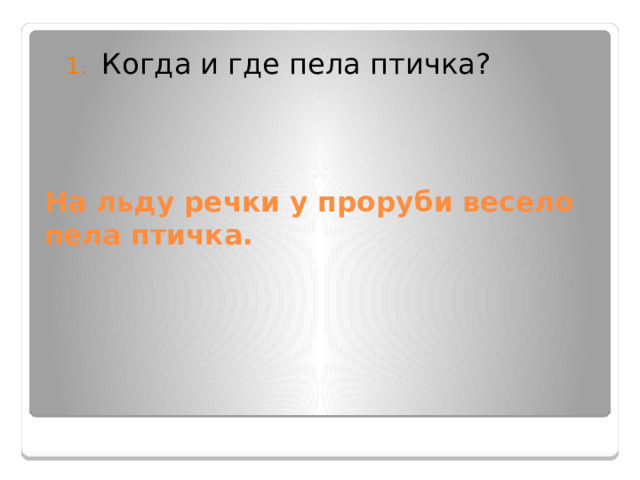 Когда и где пела птичка? На льду речки у проруби весело пела птичка. 