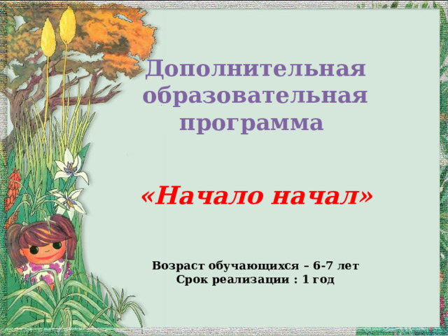  Дополнительная образовательная программа     «Начало начал»     Возраст обучающихся – 6-7 лет  Срок реализации : 1 год    