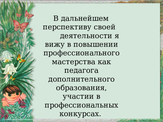  В дальнейшем перспективу своей деятельности я вижу в повышении профессионального мастерства как педагога дополнительного образования, участии в профессиональных конкурсах. 