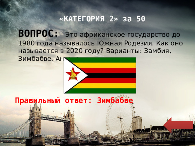 «КАТЕГОРИЯ 2» за 50 ВОПРОС: Это африканское государство до 1980 года называлось Южная Родезия. Как оно называется в 2020 году? Варианты: Замбия, Зимбабве, Ангола. Правильный ответ: Зимбабве 