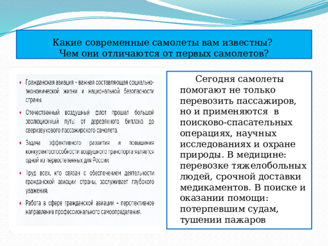 Какие современные самолеты вам известны?  Чем они отличаются от первых самолетов?  Сегодня самолеты помогают не только перевозить пассажиров, но и применяются в поисково-спасательных операциях, научных исследованиях и охране природы. В медицине: перевозке тяжелобольных людей, срочной доставки медикаментов. В поиске и оказании помощи: потерпевшим судам, тушении пажаров 