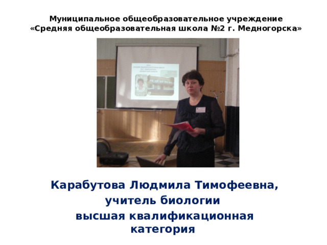 Муниципальное общеобразовательное учреждение «Средняя общеобразовательная школа №2 г. Медногорска» Карабутова Людмила Тимофеевна, учитель биологии высшая квалификационная категория 