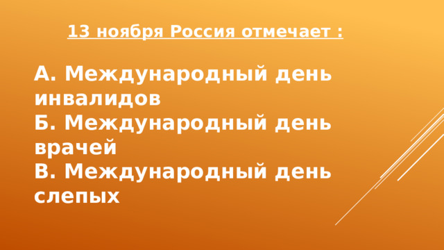 13 ноября Россия отмечает :  А. Международный день инвалидов Б. Международный день врачей В. Международный день слепых 