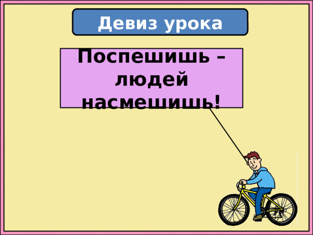 Девиз урока Поспешишь – людей насмешишь! 