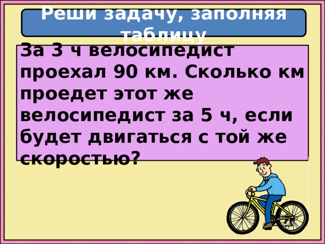 Реши задачу, заполняя таблицу За 3 ч велосипедист проехал 90 км. Сколько км проедет этот же велосипедист за 5 ч, если будет двигаться с той же скоростью? 