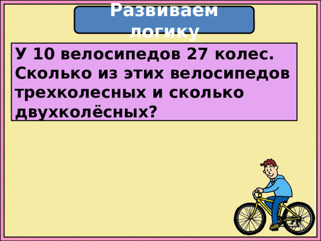 Развиваем логику У 10 велосипедов 27 колес. Сколько из этих велосипедов трехколесных и сколько двухколёсных? 