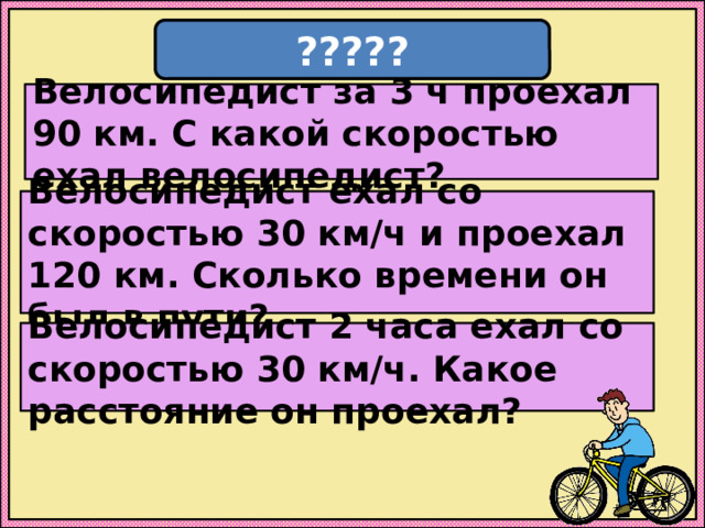 ????? Велосипедист за 3 ч проехал 90 км. С какой скоростью ехал велосипедист? Велосипедист ехал со скоростью 30 км/ч и проехал 120 км. Сколько времени он был в пути? Велосипедист 2 часа ехал со скоростью 30 км/ч. Какое расстояние он проехал? 
