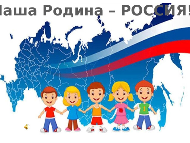 Наша Родина – РОССИЯ! 