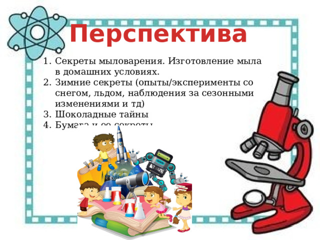 Перспектива Секреты мыловарения. Изготовление мыла в домашних условиях. Зимние секреты (опыты/эксперименты со снегом, льдом, наблюдения за сезонными изменениями и тд) Шоколадные тайны Бумага и ее секреты 