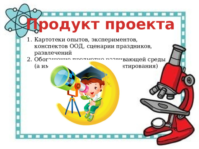 Продукт проекта Картотеки опытов, экспериментов, конспектов ООД, сценарии праздников, развлечений Обогащение предметно-развивающей среды (а именно Центра Экспериментирования) 