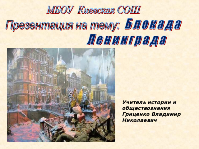 Учитель истории и обществознания Гриценко Владимир Николаевич Блокада Ленинграда. 
