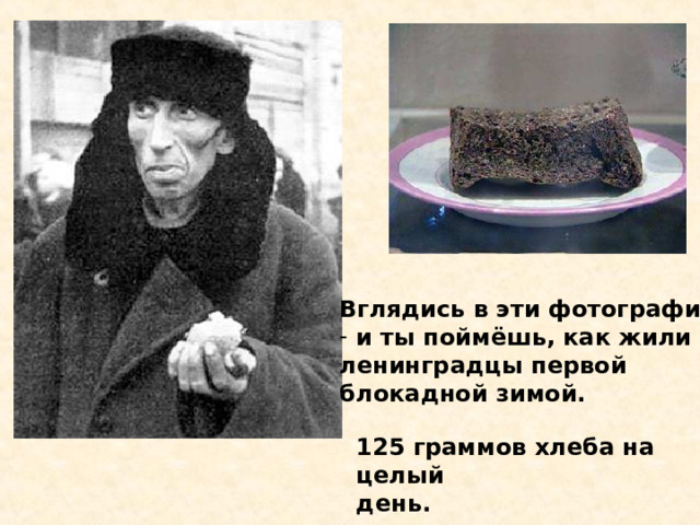 Вглядись в эти фотографии  и ты поймёшь, как жили ленинградцы первой блокадной зимой. 125 граммов хлеба на целый день. Вглядись в эти фотографии и ты поймёшь, как жили ленинградцы первой блока- дной зимой. 125 граммов хлеба на целый день. 