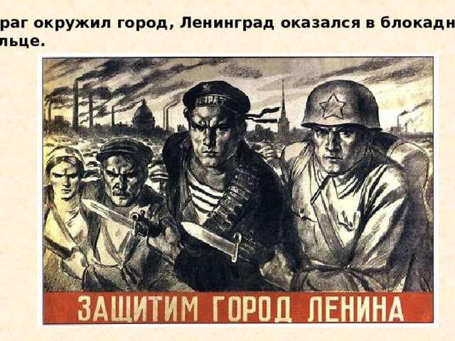  Враг окружил город, Ленинград оказался в блокадном кольце. Враг окружил город, Ленинград оказался в блокадном кольце. 