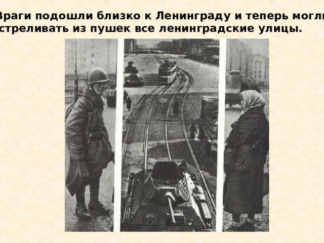  Враги подошли близко к Ленинграду и теперь могли обстреливать из пушек все ленинградские улицы. Враги подошли близко к Ленинграду и теперь могли обстреливать из пушек все ленинградские улицы. 