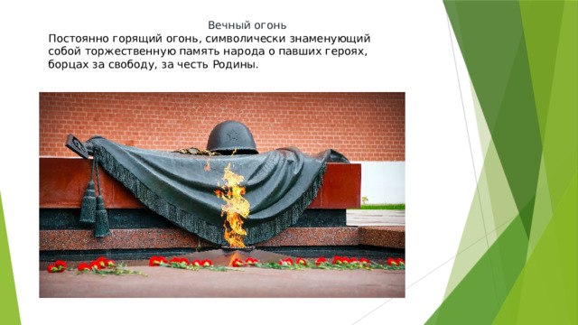  Вечный огонь Постоянно горящий огонь, символически знаменующий собой торжественную память народа о павших героях, борцах за свободу, за честь Родины. 